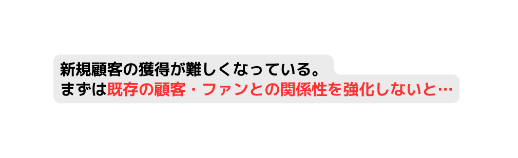 新規顧客の獲得が難しくなっている まずは既存の顧客 ファンとの関係性を強化しないと